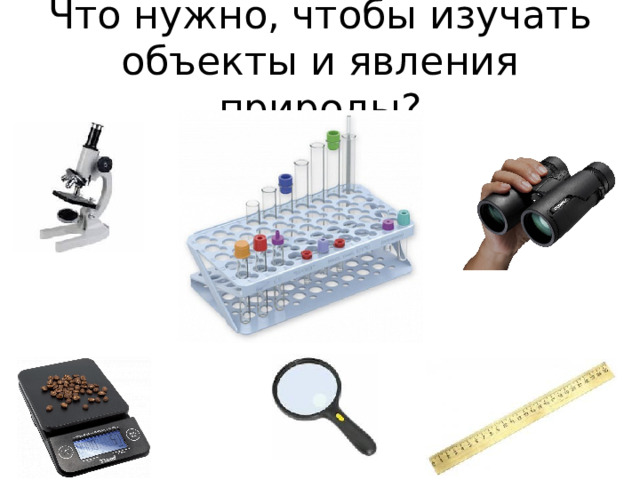 Что нужно, чтобы изучать объекты и явления природы? 