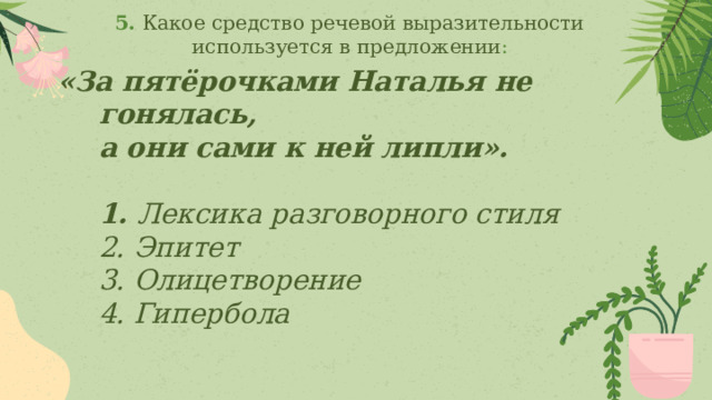 5.  Какое средство речевой выразительности используется в предложении : «За пятёрочками Наталья не гонялась,  а они сами к ней липли».   1. Лексика разговорного стиля  2. Эпитет  3. Олицетворение  4. Гипербола   
