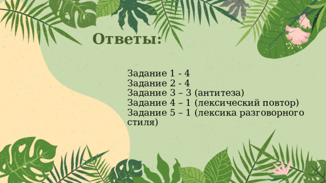 Ответы: Задание 1 - 4 Задание 2 - 4 Задание 3 – 3 (антитеза) Задание 4 – 1 (лексический повтор) Задание 5 – 1 (лексика разговорного стиля) 