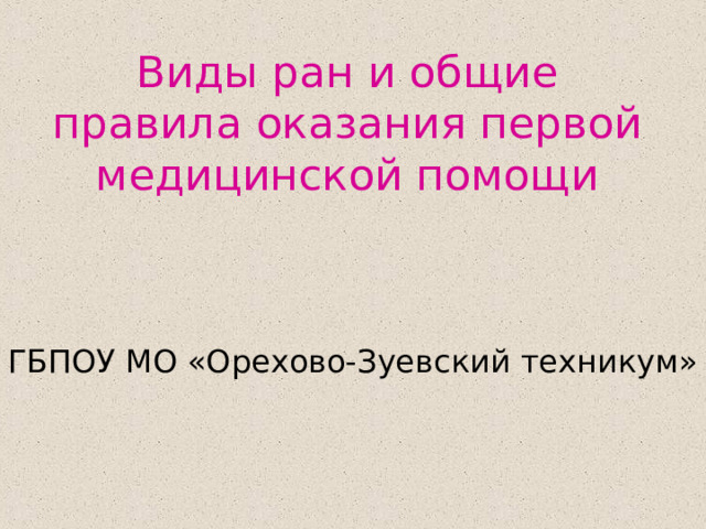Виды ран и общие правила оказания первой медицинской помощи ГБПОУ МО «Орехово-Зуевский техникум» 
