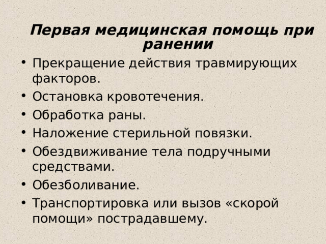 Первая медицинская помощь при ранении Прекращение действия травмирующих факторов. Остановка кровотечения. Обработка раны. Наложение стерильной повязки. Обездвиживание тела подручными средствами. Обезболивание. Транспортировка или вызов «скорой помощи» пострадавшему.  