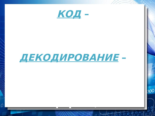 КОД – это система условных знаков для представления информации ДЕКОДИРОВАНИЕ – это восстановление первоначальной формы представления информации 