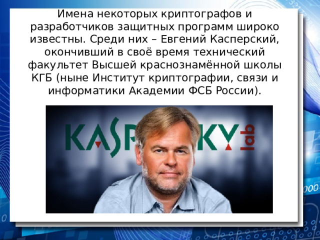 Имена некоторых криптографов и разработчиков защитных программ широко известны. Среди них – Евгений Касперский, окончивший в своё время технический факультет Высшей краснознамённой школы КГБ (ныне Институт криптографии, связи и информатики Академии ФСБ России). 