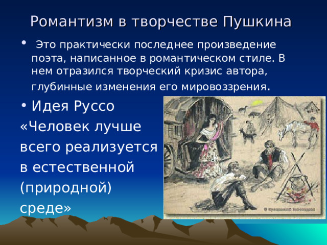 Романтизм в творчестве Пушкина  Это практически последнее произведение поэта, написанное в романтическом стиле. В нем отразился творческий кризис автора, глубинные изменения его мировоззрения . Идея Руссо «Человек лучше всего реализуется в естественной (природной) среде» 