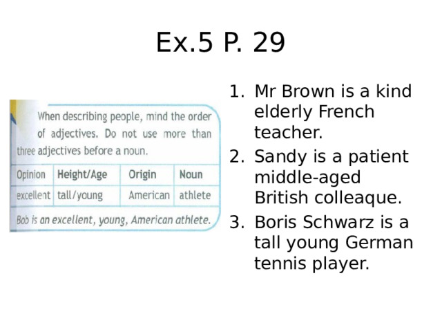 Ex.5 P. 29 Mr Brown is a kind elderly French teacher. Sandy is a patient middle-aged British colleaque. Boris Schwarz is a tall young German tennis player. 