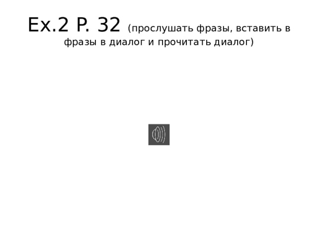 Ex.2 P. 32 (прослушать фразы, вставить в фразы в диалог и прочитать диалог) 