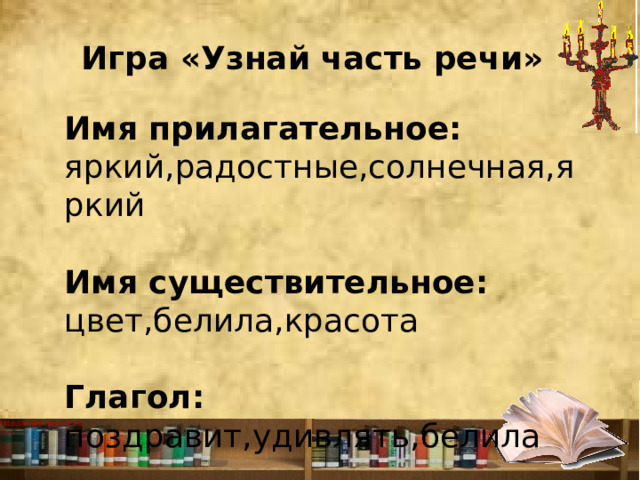 Игра «Узнай часть речи» Имя прилагательное: яркий,радостные,солнечная,яркий Имя существительное: цвет,белила,красота Глагол: поздравит,удивлять,белила 