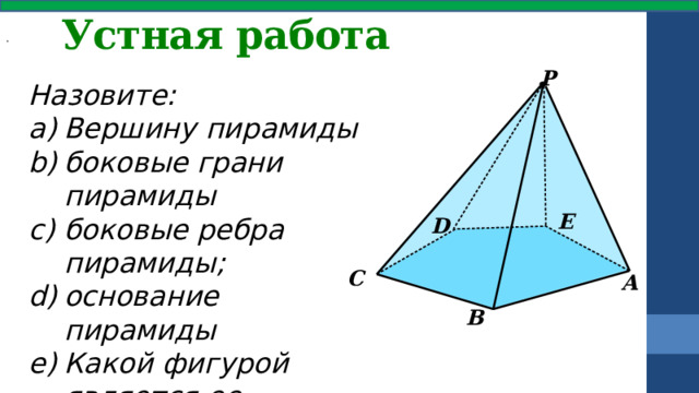 Устная работа .  Р Назовите: Вершину пирамиды боковые грани пирамиды боковые ребра пирамиды; основание пирамиды Какой фигурой является ее основание? E D C A B 