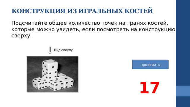 КОНСТРУКЦИЯ ИЗ ИГРАЛЬНЫХ КОСТЕЙ   Подсчитайте общее количество точек на гранях костей, которые можно увидеть, если посмотреть на конструкцию сверху. проверить 17 