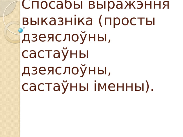Спосабы выражэння выказніка (просты дзеяслоўны, састаўны дзеяслоўны, састаўны іменны). 