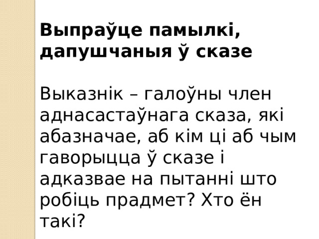 Выпраўце памылкі, дапушчаныя ў сказе Выказнік – галоўны член аднасастаўнага сказа, які абазначае, аб кім ці аб чым гаворыцца ў сказе і адказвае на пытанні што робіць прадмет? Хто ён такі? 
