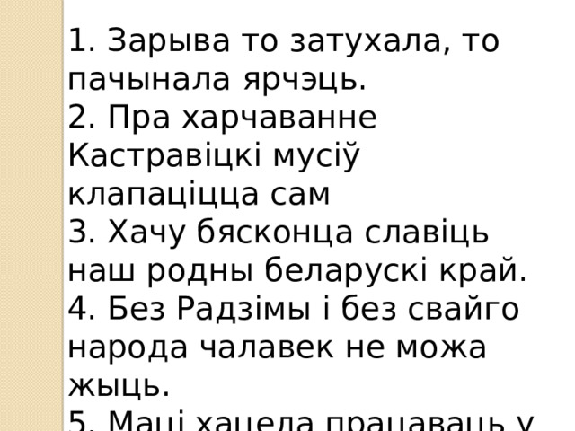 1. Зарыва то затухала, то пачынала ярчэць. 2. Пра харчаванне Кастравіцкі мусіў клапаціцца сам 3. Хачу бясконца славіць наш родны беларускі край. 4. Без Радзімы і без свайго народа чалавек не можа жыць. 5. Маці хацела працаваць у бібліятэцы.   