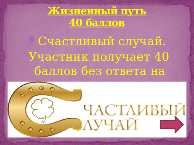 Жизненный путь  40 баллов Счастливый случай.  Участник получает 40 баллов без ответа на вопрос.