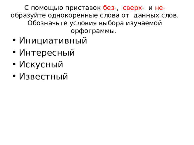С помощью приставок без- , сверх- и не- образуйте однокоренные слова от данных слов. Обозначьте условия выбора изучаемой орфограммы.   Инициативный Интересный Искусный Известный 