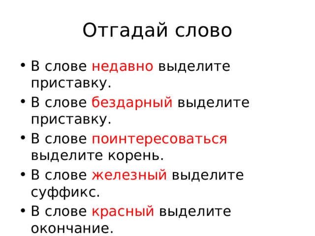 Отгадай слово В слове недавно выделите приставку. В слове бездарный выделите приставку. В слове поинтересоваться выделите корень. В слове железный выделите суффикс. В слове красный выделите окончание. 