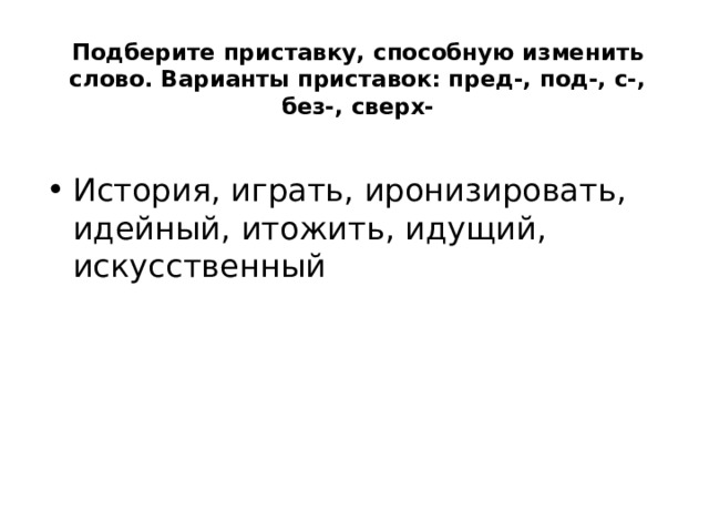 Подберите приставку, способную изменить слово. Варианты приставок: пред-, под-, с-, без-, сверх- История, играть, иронизировать, идейный, итожить, идущий, искусственный 