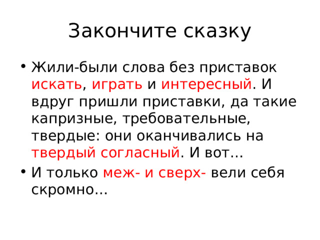 Закончите сказку Жили-были слова без приставок искать , играть и интересный . И вдруг пришли приставки, да такие капризные, требовательные, твердые: они оканчивались на твердый согласный . И вот… И только меж- и сверх- вели себя скромно… 
