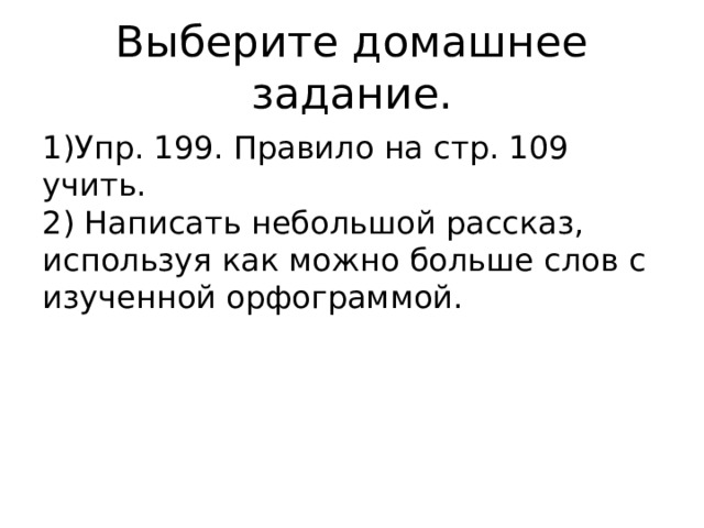 Выберите домашнее задание. 1)Упр. 199. Правило на стр. 109 учить. 2) Написать небольшой рассказ, используя как можно больше слов с изученной орфограммой. 