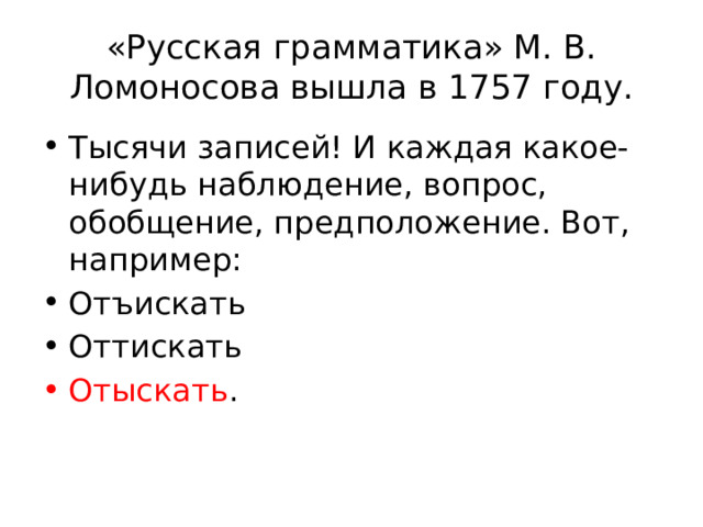 «Русская грамматика» М. В. Ломоносова вышла в 1757 году. Тысячи записей! И каждая какое-нибудь наблюдение, вопрос, обобщение, предположение. Вот, например: Отъискать Оттискать Отыскать . 