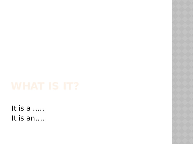 What is it? It is a ….. It is an…. 