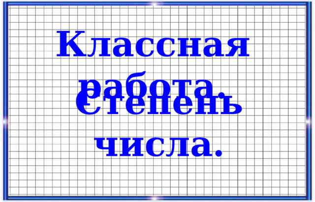 Классная работа. Степень числа.  
