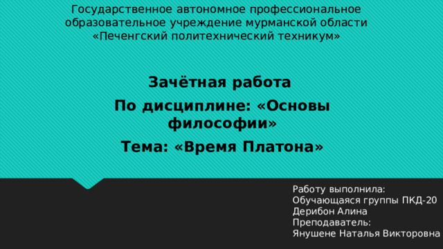 Государственное автономное профессиональное образовательное учреждение мурманской области «Печенгский политехнический техникум» Зачётная работа По дисциплине: «Основы философии» Тема: «Время Платона» Работу выполнила: Обучающаяся группы ПКД-20 Дерибон Алина Преподаватель: Янушене Наталья Викторовна 