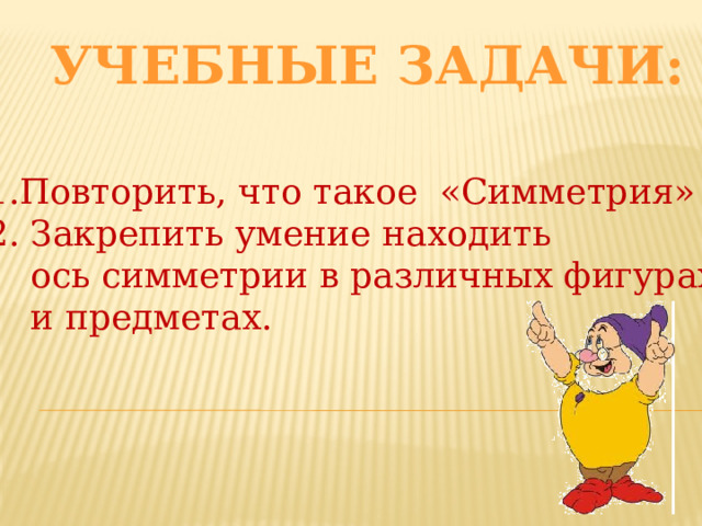 Учебные задачи: 1.Повторить, что такое «Симметрия» 2. Закрепить умение находить  ось симметрии в различных фигурах  и предметах.