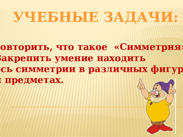 Учебные задачи: 1.Повторить, что такое «Симметрия» 2. Закрепить умение находить  ось симметрии в различных фигурах  и предметах.
