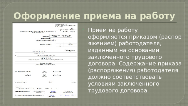 Оформление приема на работу Прием на работу оформляется приказом (распоряжением) работодателя, изданным на основании заключенного трудового договора. Содержание приказа (распоряжения) работодателя должно соответствовать условиям заключенного трудового договора. 