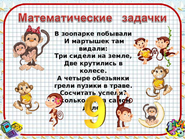 В зоопарке побывали  И мартышек там видали: Три сидели на земле, Две крутились в колесе. А четыре обезьянки грели пузики в траве. Сосчитать успели? Сколько их на самом деле? 