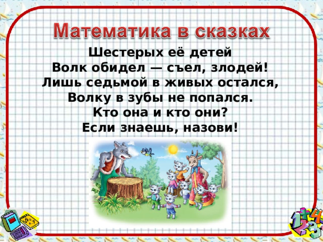 Шестерых её детей Волк обидел — съел, злодей! Лишь седьмой в живых остался, Волку в зубы не попался. Кто она и кто они? Если знаешь, назови! 
