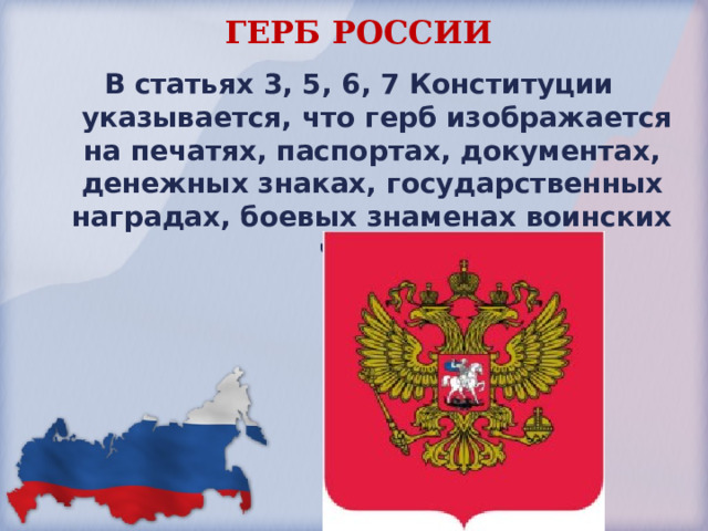 ГЕРБ РОССИИ В статьях 3, 5, 6, 7 Конституции  указывается, что герб изображается на печатях, паспортах, документах, денежных знаках, государственных наградах, боевых знаменах воинских частей 