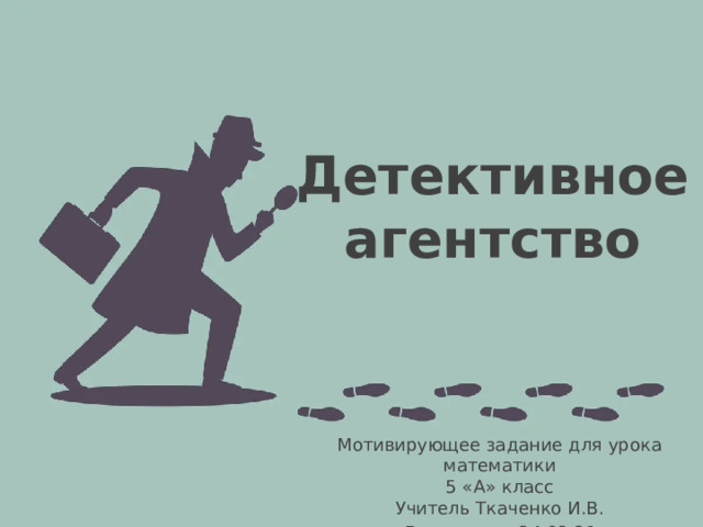 Детективное агентство Мотивирующее задание для урока математики  5 «А» класс  Учитель Ткаченко И.В. Дата урока: 24.02.21 