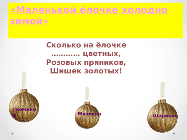 «Маленькой ёлочке холодно зимой»  Сколько на ёлочке ………… цветных, Розовых пряников, Шишек золотых! Пончиков Мячиков Шариков 