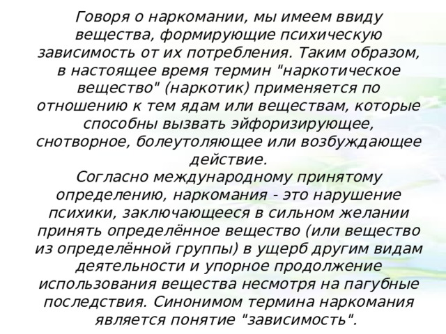 Говоря о наркомании, мы имеем ввиду вещества, формирующие психическую зависимость от их потребления. Таким образом, в настоящее время термин 