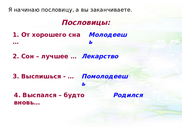 Я начинаю пословицу, а вы заканчиваете. Пословицы: 1. От хорошего сна … Молодеешь 2. Сон – лучшее … Лекарство 3. Выспишься - … Помолодеешь 4. Выспался – будто вновь… Родился 
