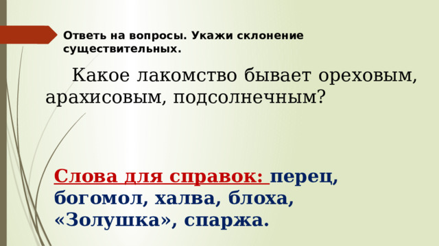 Ответь на вопросы. Укажи склонение существительных.  Какое лакомство бывает ореховым, арахисовым, подсолнечным? Слова для справок: перец, богомол, халва, блоха, «Золушка», спаржа. 