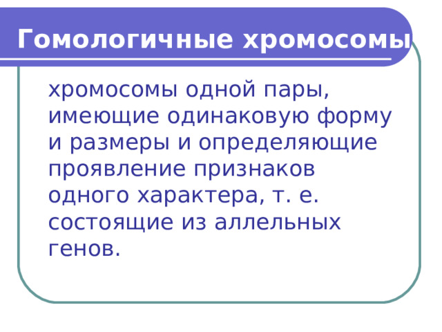 Гомологичные хромосомы - хромосомы одной пары, имеющие одинаковую форму и размеры и определяющие проявление признаков одного характера, т. е. состоящие из аллельных генов. 