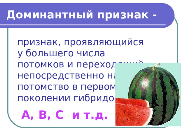 Доминантный признак - признак, проявляющийся у большего числа потомков и переходящий непосредственно  на потомство в первом поколении гибридов. А, В, С и т.д. 
