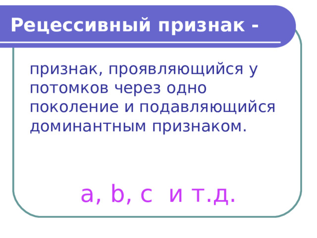 Рецессивный признак - признак, проявляющийся у потомков через одно поколение и подавляющийся доминантным признаком. а, b , с и т.д. 