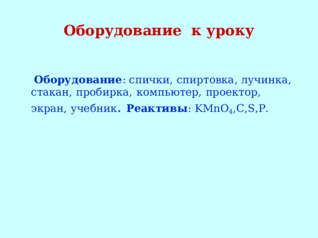 Оборудование к уроку  Оборудование : спички, спиртовка, лучинка, стакан, пробирка,   компьютер,  проектор, экран, учебник . Реактивы : KMnO 4 ,С, S , Р. 
