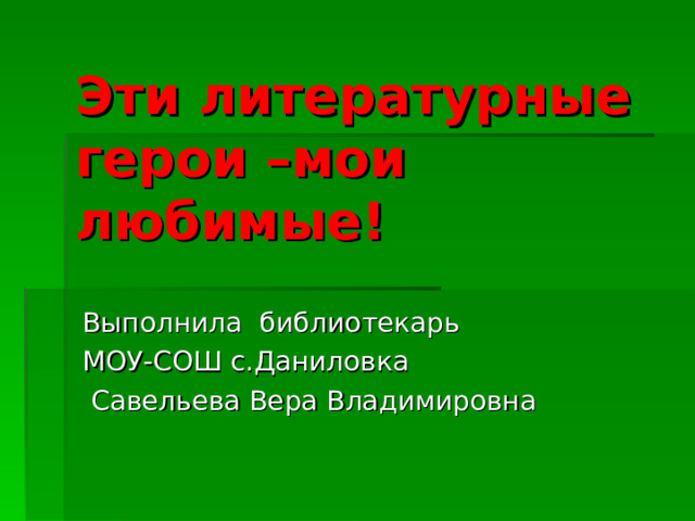 Эти литературные герои –мои любимые! Выполнила библиотекарь МОУ-СОШ с.Даниловка  Савельева Вера Владимировна 