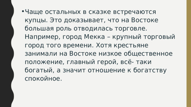 Чаще остальных в сказке встречаются купцы. Это доказывает, что на Востоке большая роль отводилась торговле. Например, город Мекка – крупный торговый город того времени. Хотя крестьяне занимали на Востоке низкое общественное положение, главный герой, всё- таки богатый, а значит отношение к богатству спокойное. 