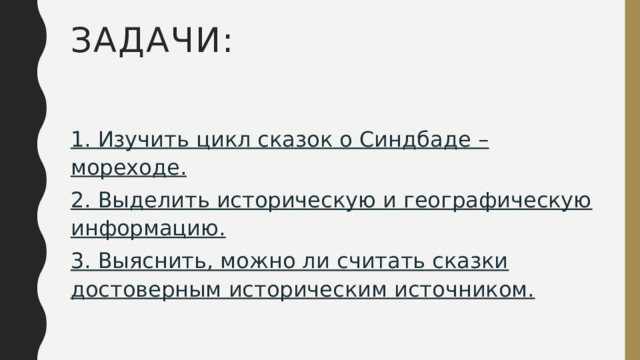 ЗАДАЧИ: 1. Изучить цикл сказок о Синдбаде –мореходе. 2. Выделить историческую и географическую информацию. 3. Выяснить, можно ли считать сказки достоверным историческим источником.   