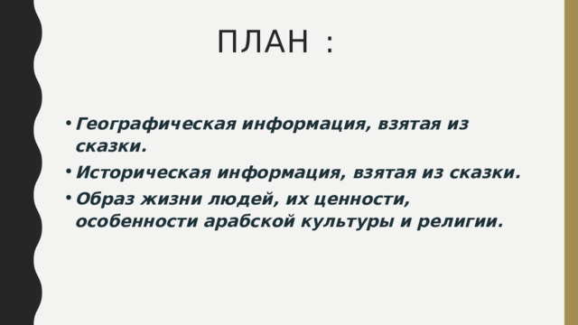 ПЛАН  : Географическая информация, взятая из сказки. Историческая информация, взятая из сказки. Образ жизни людей, их ценности, особенности арабской культуры и религии. 
