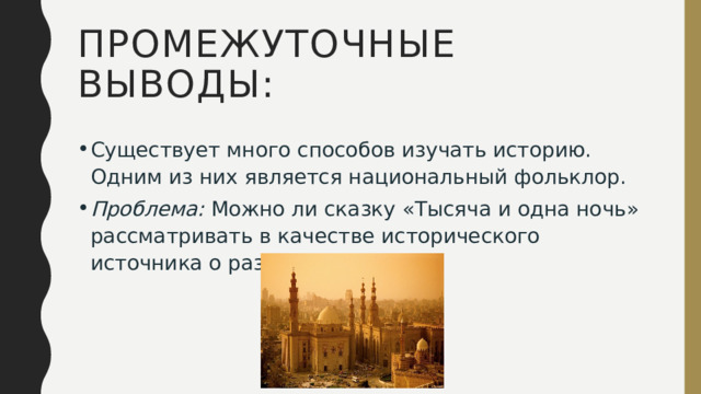ПРОМЕЖУТОЧНЫЕ ВЫВОДЫ: Существует много способов изучать историю. Одним из них является национальный фольклор. Проблема:  Можно ли сказку «Тысяча и одна ночь» рассматривать в качестве исторического источника о развитии Востока? 