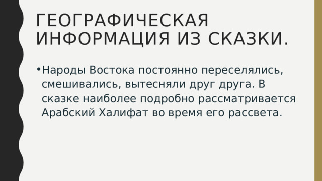 ГЕОГРАФИЧЕСКАЯ ИНФОРМАЦИЯ ИЗ СКАЗКИ. Народы Востока постоянно переселялись, смешивались, вытесняли друг друга. В сказке наиболее подробно рассматривается Арабский Халифат во время его рассвета. 