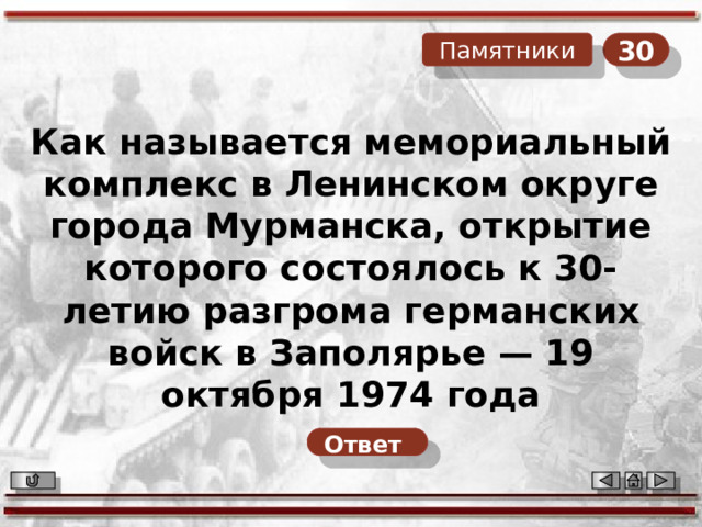 30 Памятники Как называется мемориальный комплекс в Ленинском округе города Мурманска, открытие которого состоялось к 30-летию разгрома германских войск в Заполярье — 19 октября 1974 года Ответ  