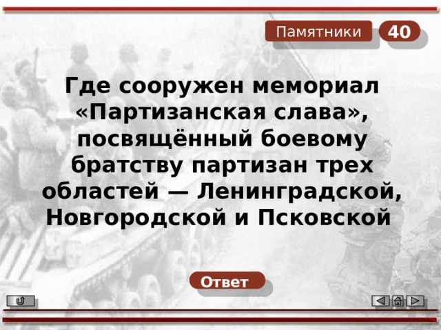 40 Памятники Где сооружен м емориал «Партизанская слава», посвящённый боевому братству партизан трех областей — Ленинградской, Новгородской и Псковской  Ответ  