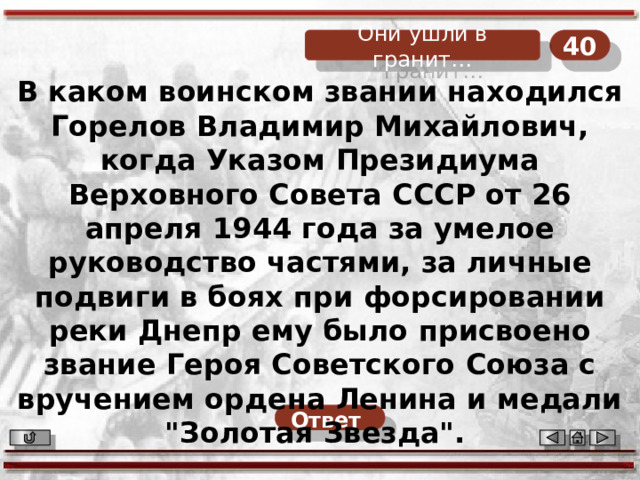 40 Они ушли в гранит… В каком воинском звании находился Горелов Владимир Михайлович, когда Указом Президиума Верховного Совета СССР от 26 апреля 1944 года за умелое руководство частями, за личные подвиги в боях при форсировании реки Днепр ему было присвоено звание Героя Советского Союза с вручением ордена Ленина и медали 